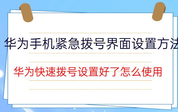 华为手机紧急拨号界面设置方法 华为快速拨号设置好了怎么使用？